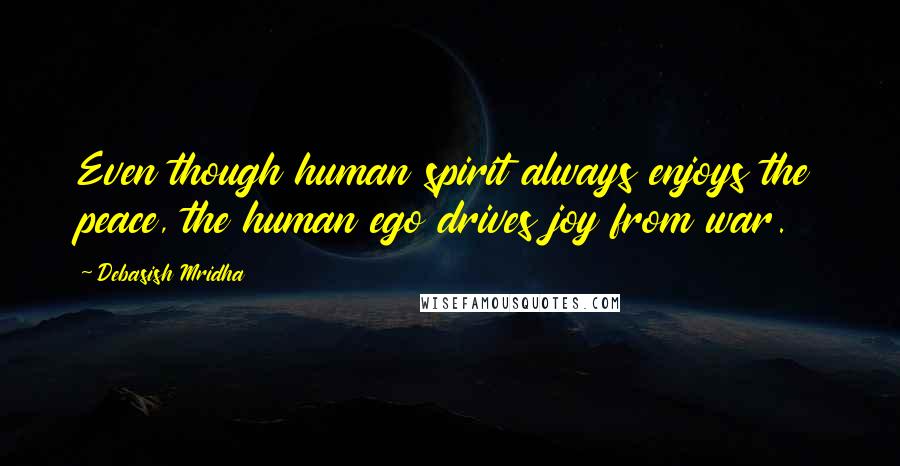 Debasish Mridha Quotes: Even though human spirit always enjoys the peace, the human ego drives joy from war.