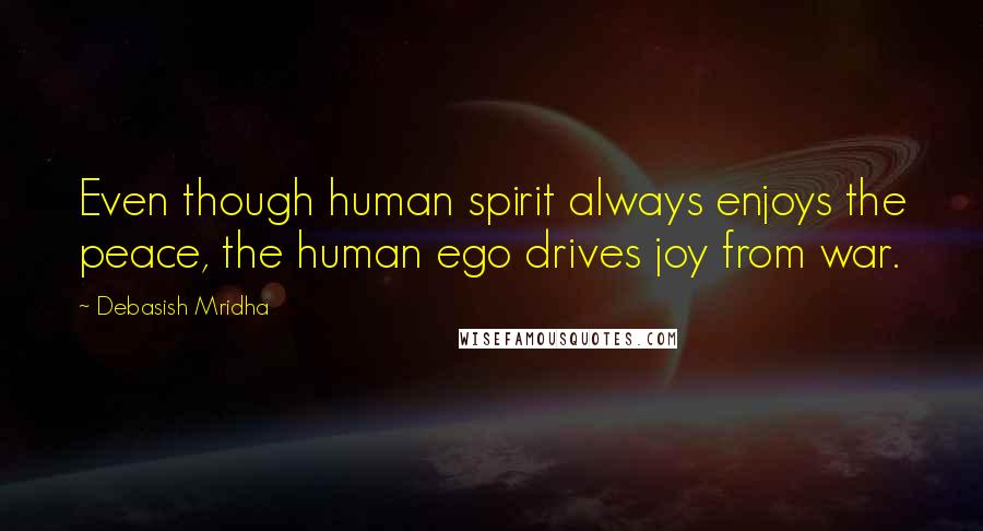 Debasish Mridha Quotes: Even though human spirit always enjoys the peace, the human ego drives joy from war.