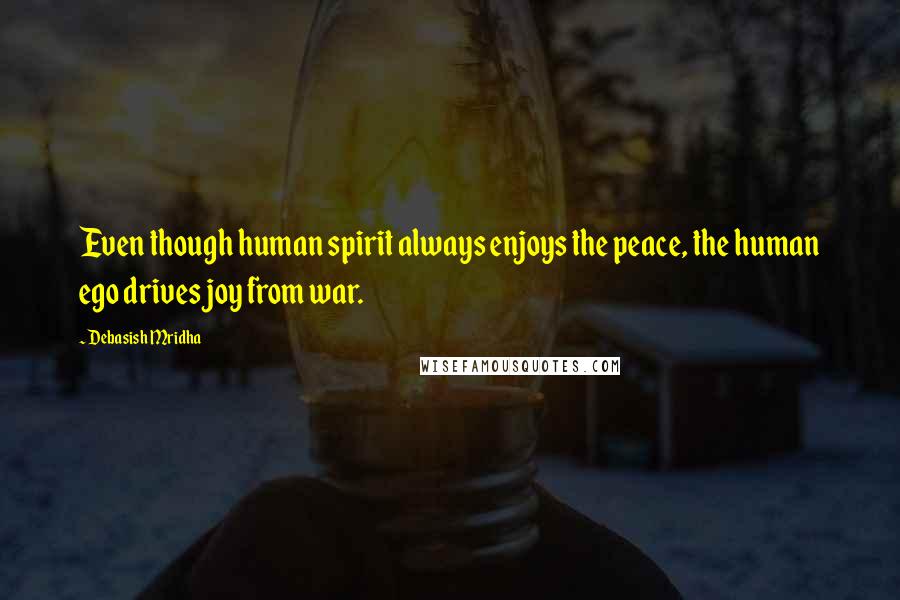 Debasish Mridha Quotes: Even though human spirit always enjoys the peace, the human ego drives joy from war.