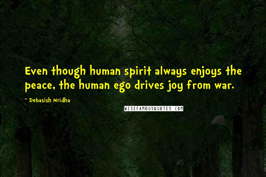 Debasish Mridha Quotes: Even though human spirit always enjoys the peace, the human ego drives joy from war.