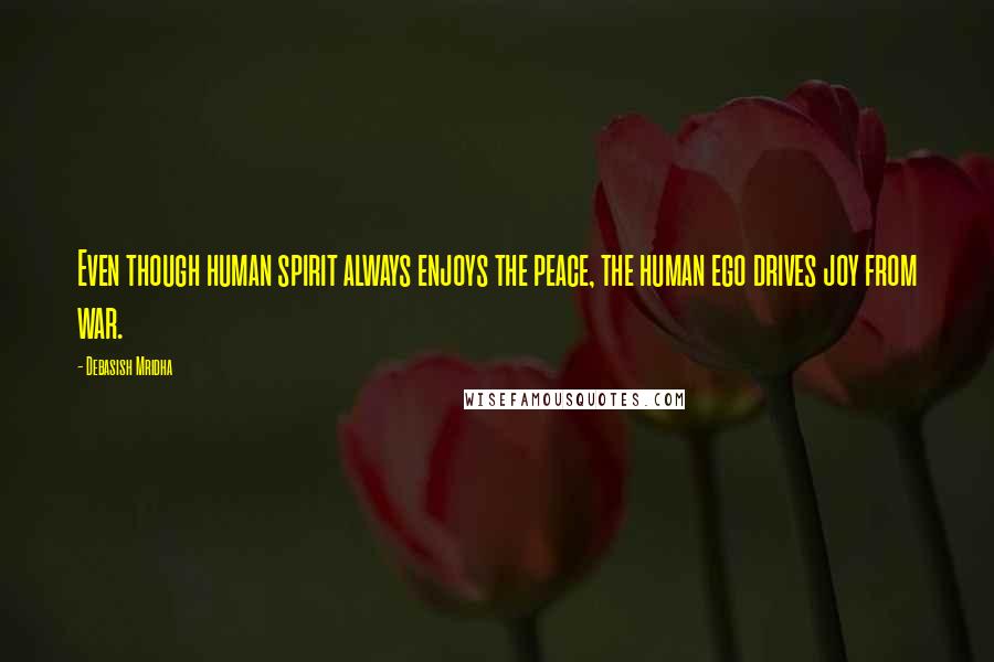 Debasish Mridha Quotes: Even though human spirit always enjoys the peace, the human ego drives joy from war.