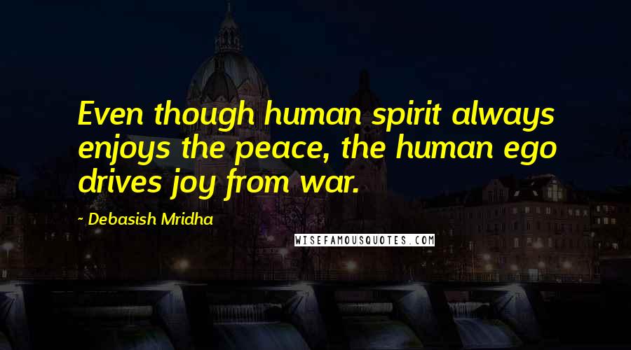 Debasish Mridha Quotes: Even though human spirit always enjoys the peace, the human ego drives joy from war.