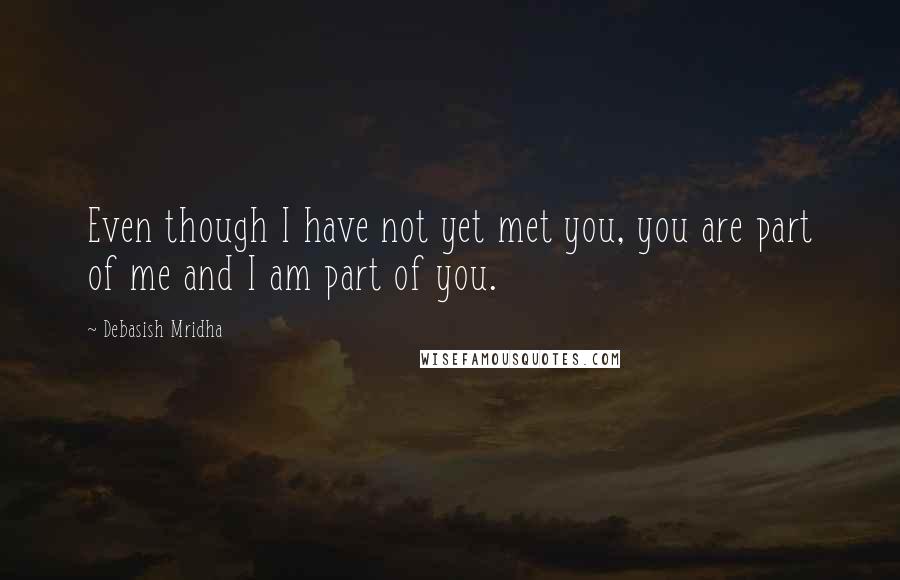 Debasish Mridha Quotes: Even though I have not yet met you, you are part of me and I am part of you.