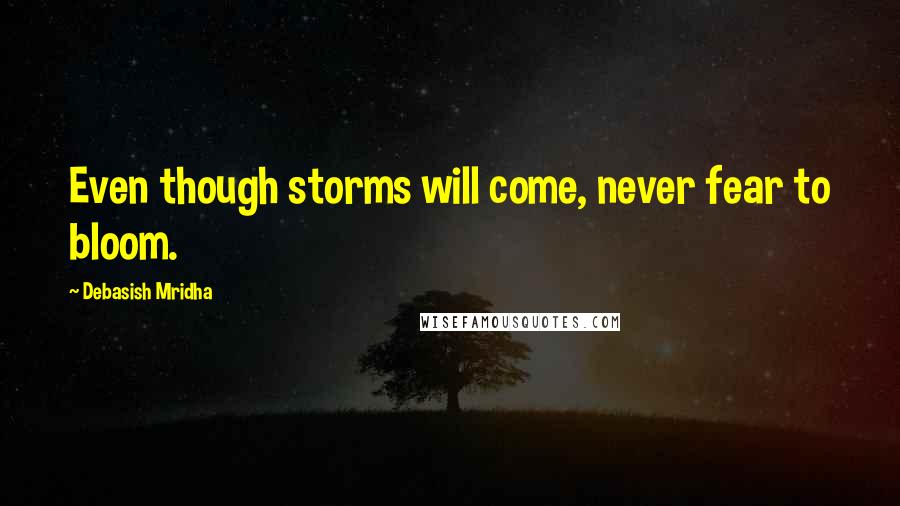 Debasish Mridha Quotes: Even though storms will come, never fear to bloom.