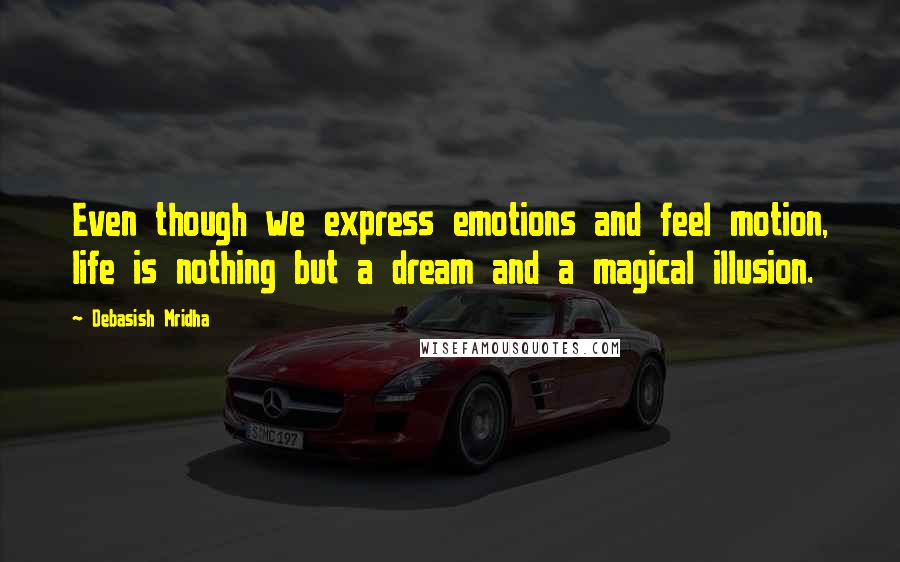 Debasish Mridha Quotes: Even though we express emotions and feel motion, life is nothing but a dream and a magical illusion.