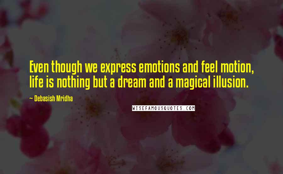 Debasish Mridha Quotes: Even though we express emotions and feel motion, life is nothing but a dream and a magical illusion.