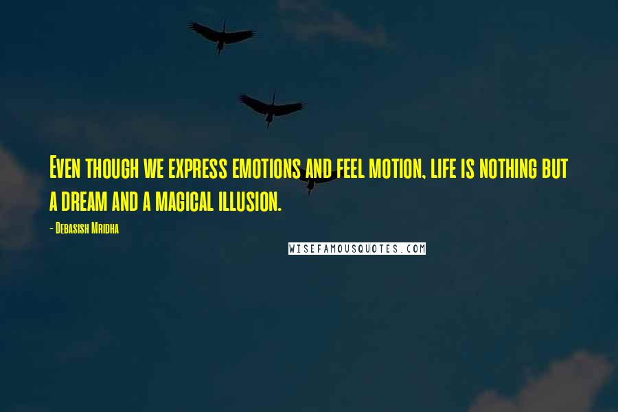 Debasish Mridha Quotes: Even though we express emotions and feel motion, life is nothing but a dream and a magical illusion.