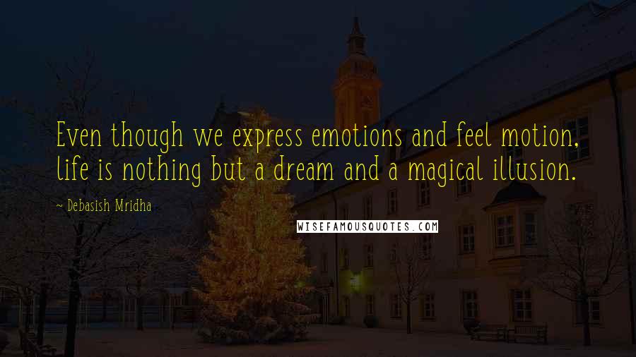 Debasish Mridha Quotes: Even though we express emotions and feel motion, life is nothing but a dream and a magical illusion.