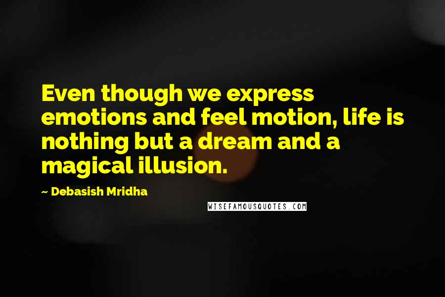 Debasish Mridha Quotes: Even though we express emotions and feel motion, life is nothing but a dream and a magical illusion.