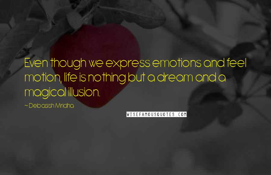 Debasish Mridha Quotes: Even though we express emotions and feel motion, life is nothing but a dream and a magical illusion.