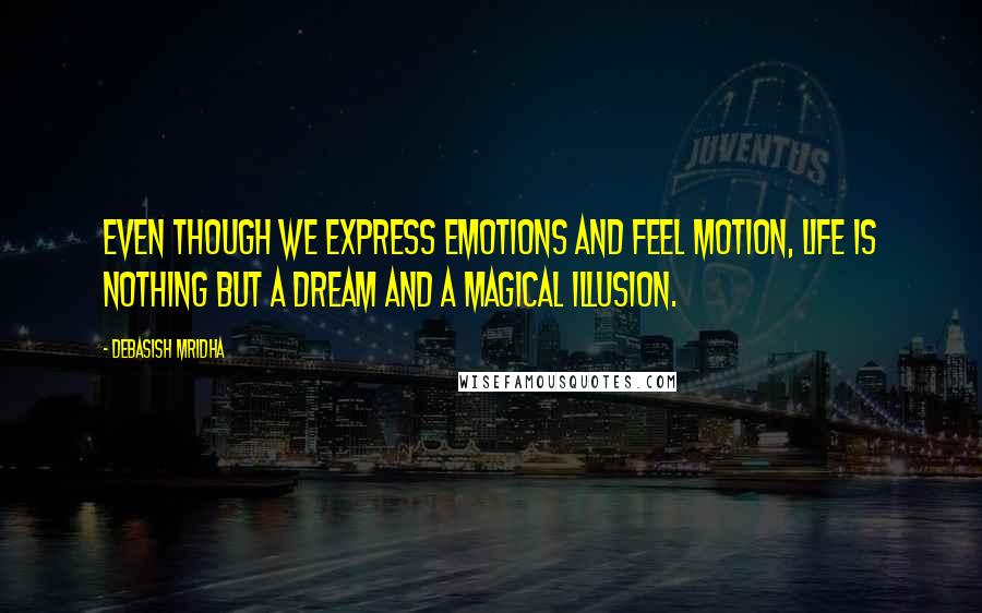 Debasish Mridha Quotes: Even though we express emotions and feel motion, life is nothing but a dream and a magical illusion.