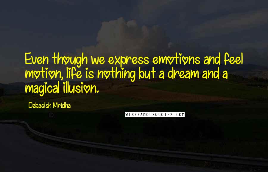 Debasish Mridha Quotes: Even though we express emotions and feel motion, life is nothing but a dream and a magical illusion.