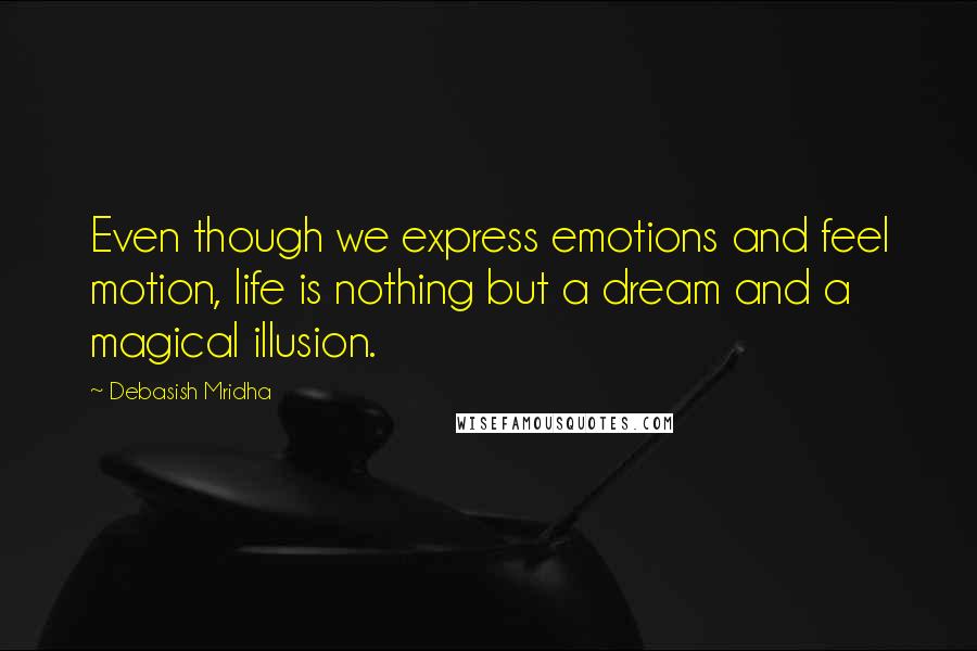 Debasish Mridha Quotes: Even though we express emotions and feel motion, life is nothing but a dream and a magical illusion.