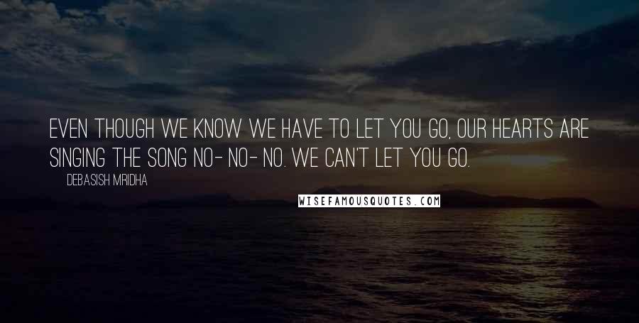 Debasish Mridha Quotes: Even though we know we have to let you go, our hearts are singing the song no- no- no. We can't let you go.