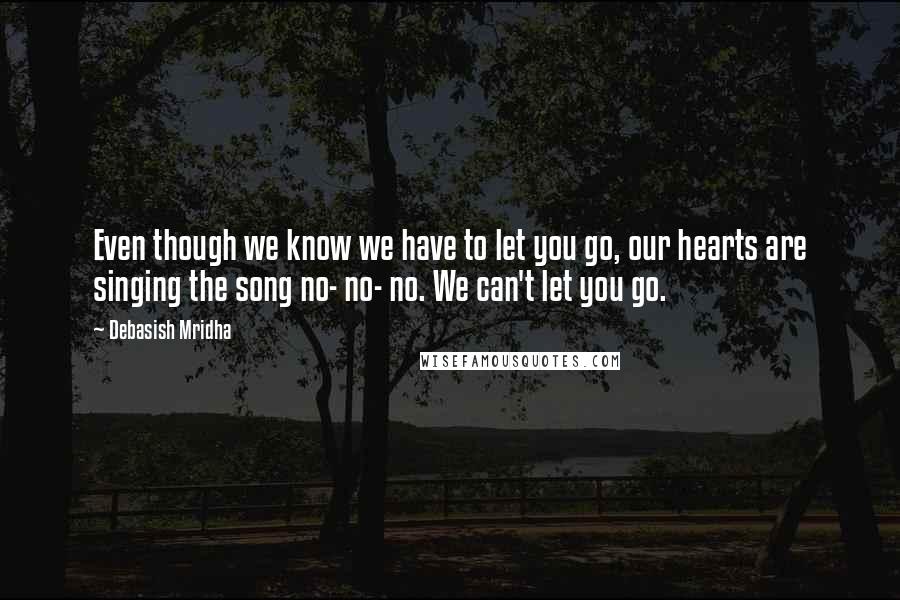 Debasish Mridha Quotes: Even though we know we have to let you go, our hearts are singing the song no- no- no. We can't let you go.