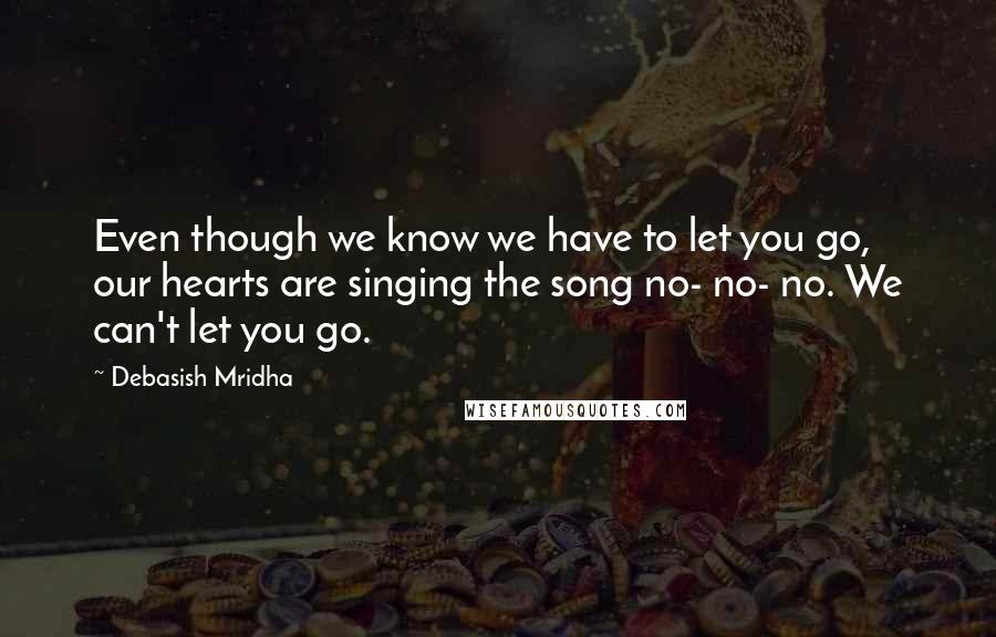 Debasish Mridha Quotes: Even though we know we have to let you go, our hearts are singing the song no- no- no. We can't let you go.