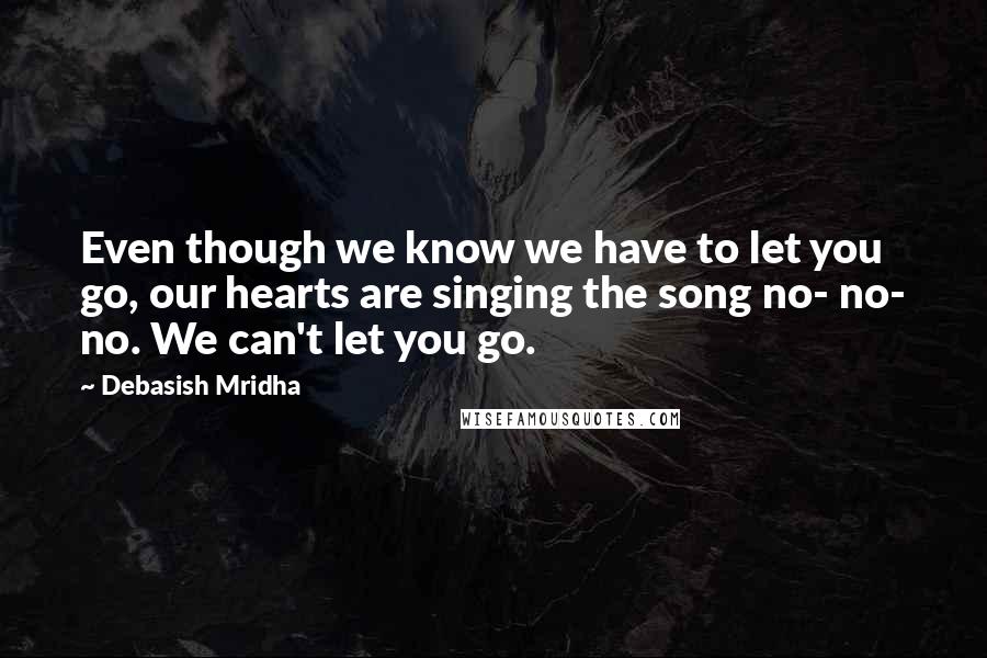 Debasish Mridha Quotes: Even though we know we have to let you go, our hearts are singing the song no- no- no. We can't let you go.