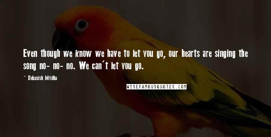 Debasish Mridha Quotes: Even though we know we have to let you go, our hearts are singing the song no- no- no. We can't let you go.