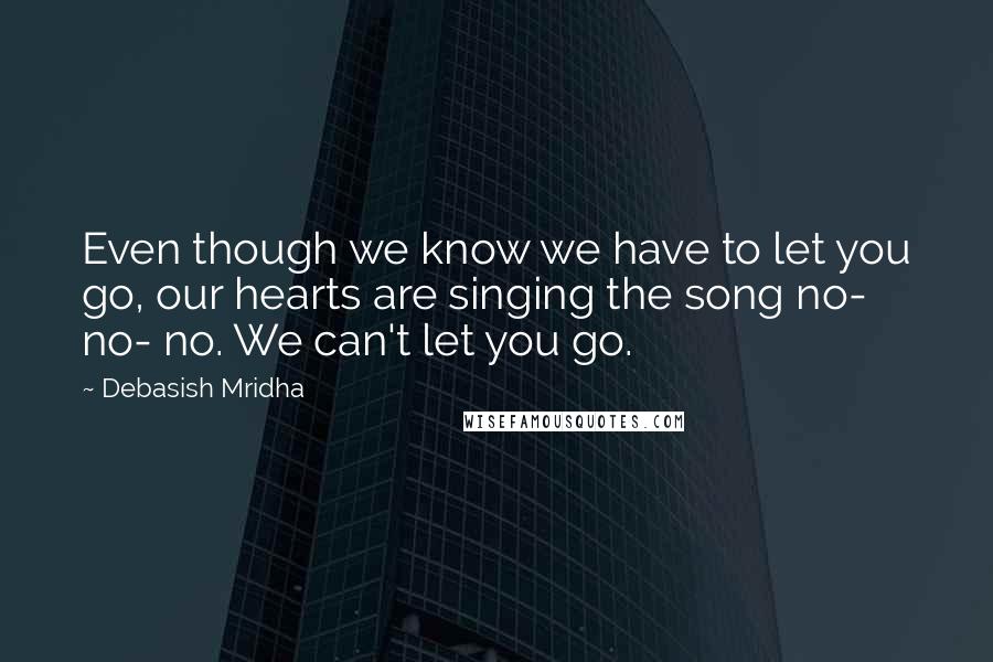 Debasish Mridha Quotes: Even though we know we have to let you go, our hearts are singing the song no- no- no. We can't let you go.