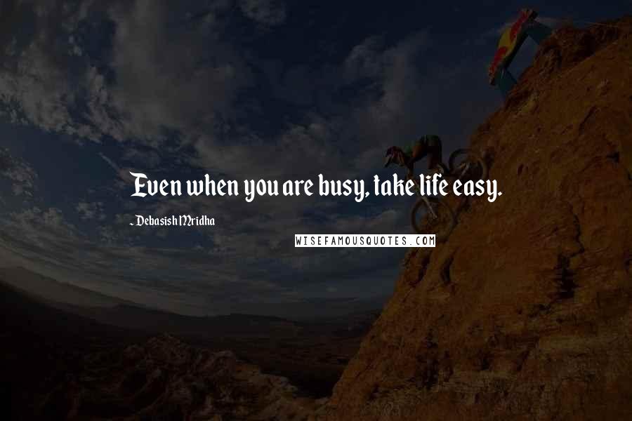 Debasish Mridha Quotes: Even when you are busy, take life easy.