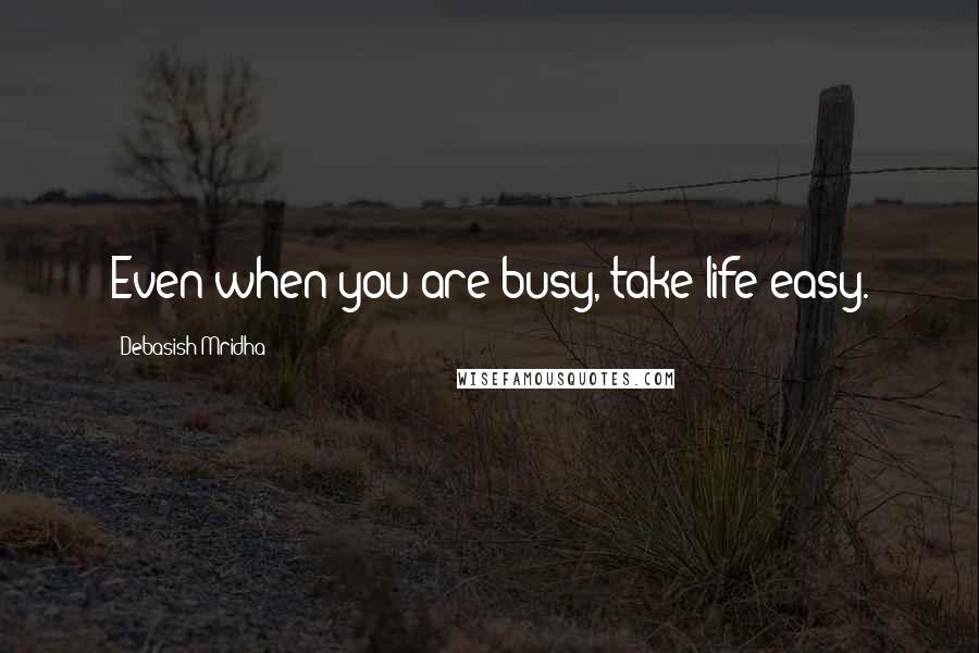 Debasish Mridha Quotes: Even when you are busy, take life easy.