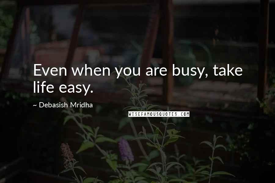 Debasish Mridha Quotes: Even when you are busy, take life easy.