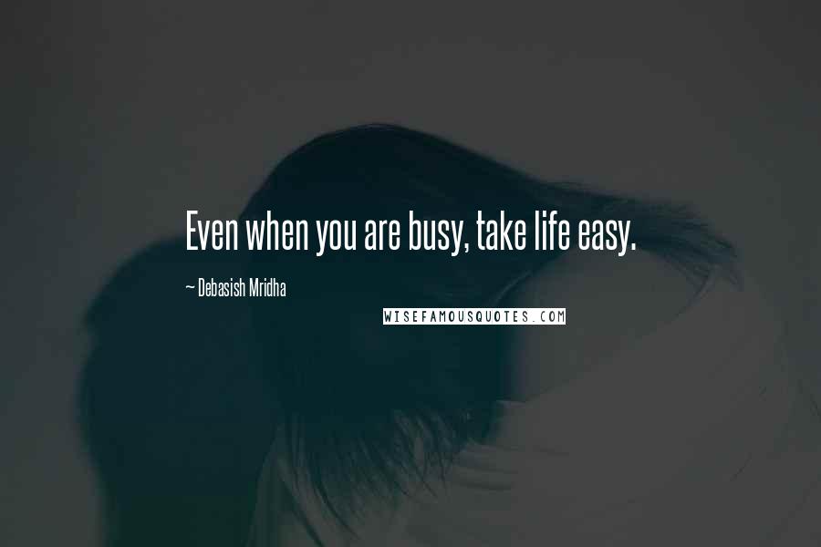 Debasish Mridha Quotes: Even when you are busy, take life easy.