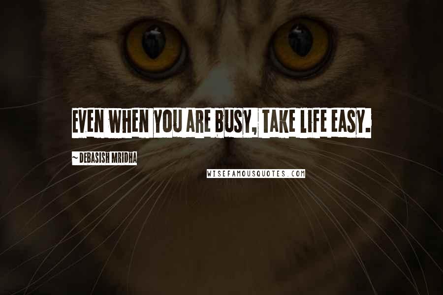 Debasish Mridha Quotes: Even when you are busy, take life easy.