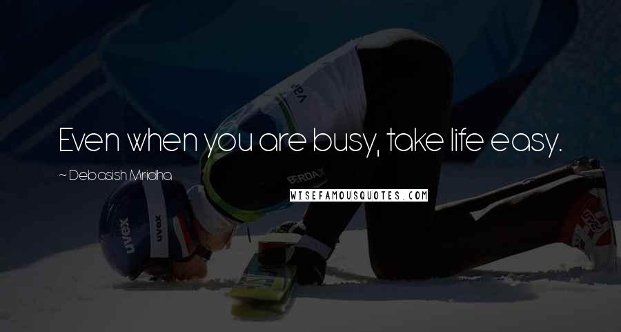 Debasish Mridha Quotes: Even when you are busy, take life easy.