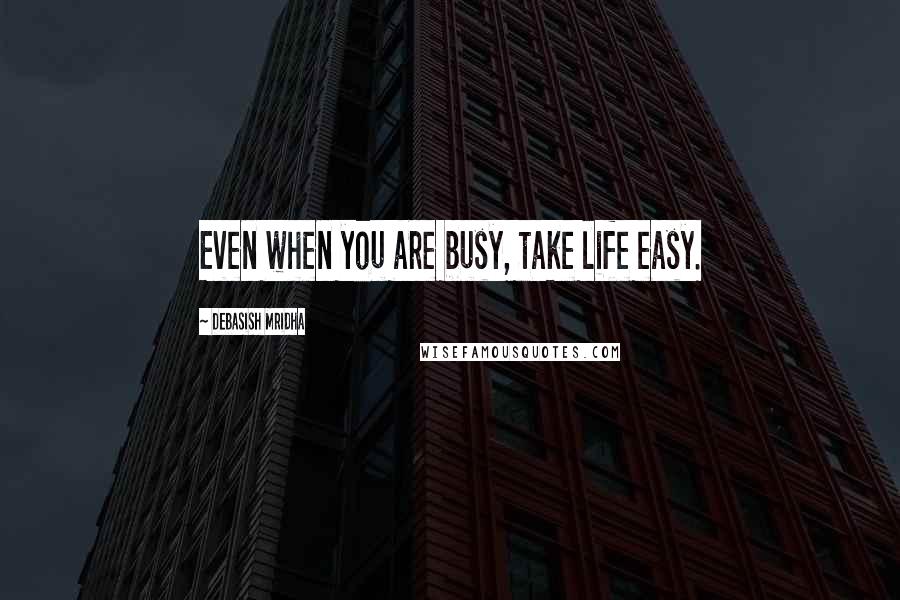 Debasish Mridha Quotes: Even when you are busy, take life easy.