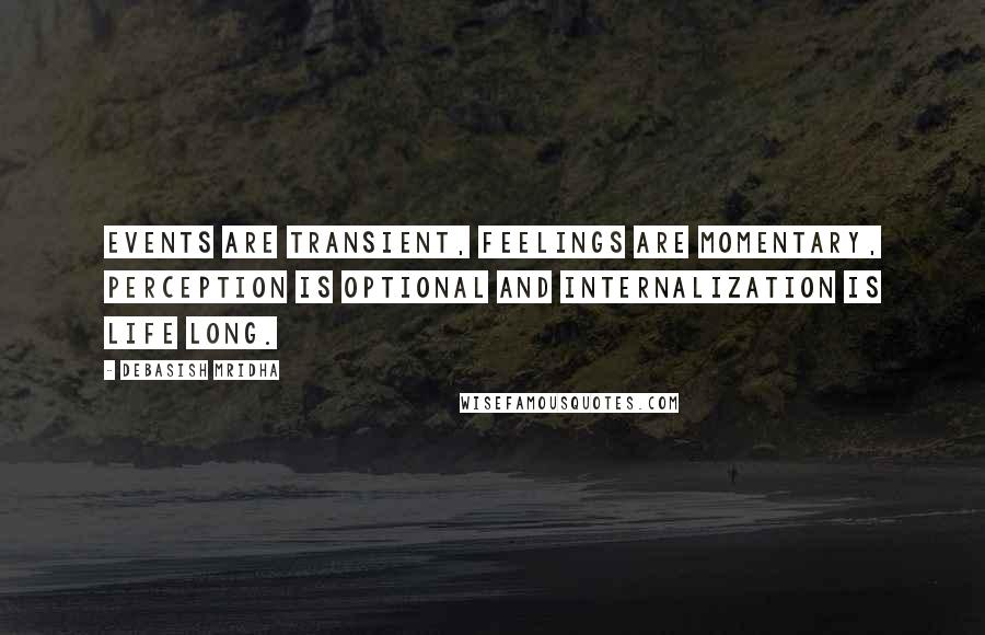 Debasish Mridha Quotes: Events are transient, feelings are momentary, perception is optional and internalization is life long.