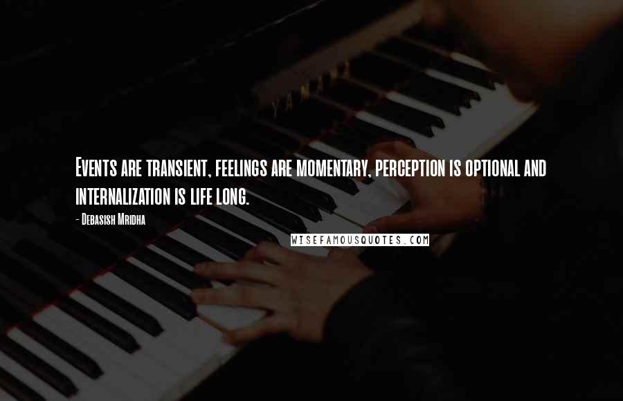 Debasish Mridha Quotes: Events are transient, feelings are momentary, perception is optional and internalization is life long.