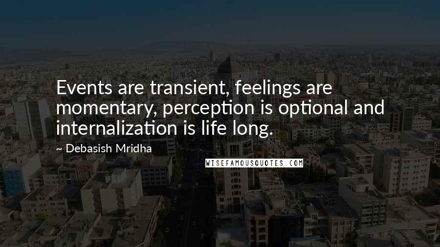 Debasish Mridha Quotes: Events are transient, feelings are momentary, perception is optional and internalization is life long.