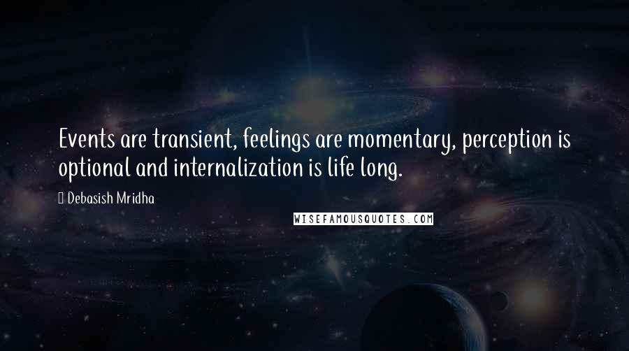 Debasish Mridha Quotes: Events are transient, feelings are momentary, perception is optional and internalization is life long.