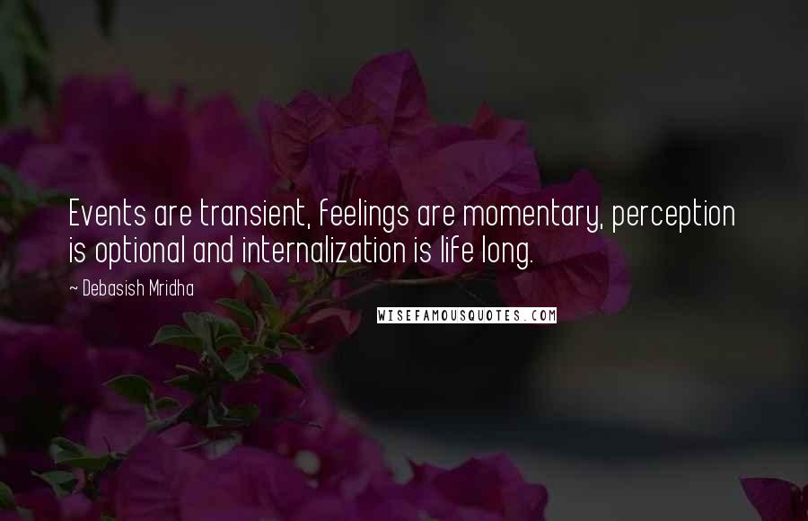 Debasish Mridha Quotes: Events are transient, feelings are momentary, perception is optional and internalization is life long.