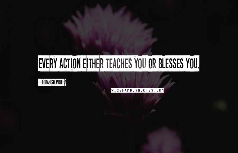 Debasish Mridha Quotes: Every action either teaches you or blesses you.