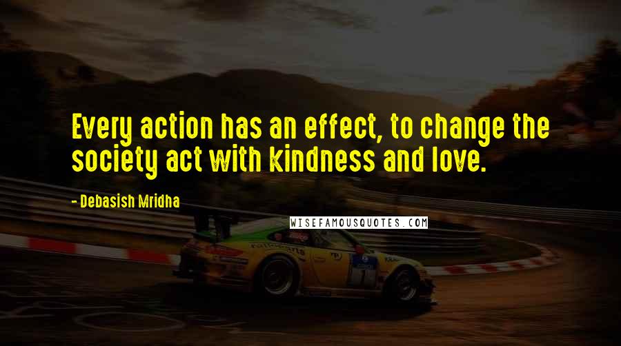 Debasish Mridha Quotes: Every action has an effect, to change the society act with kindness and love.
