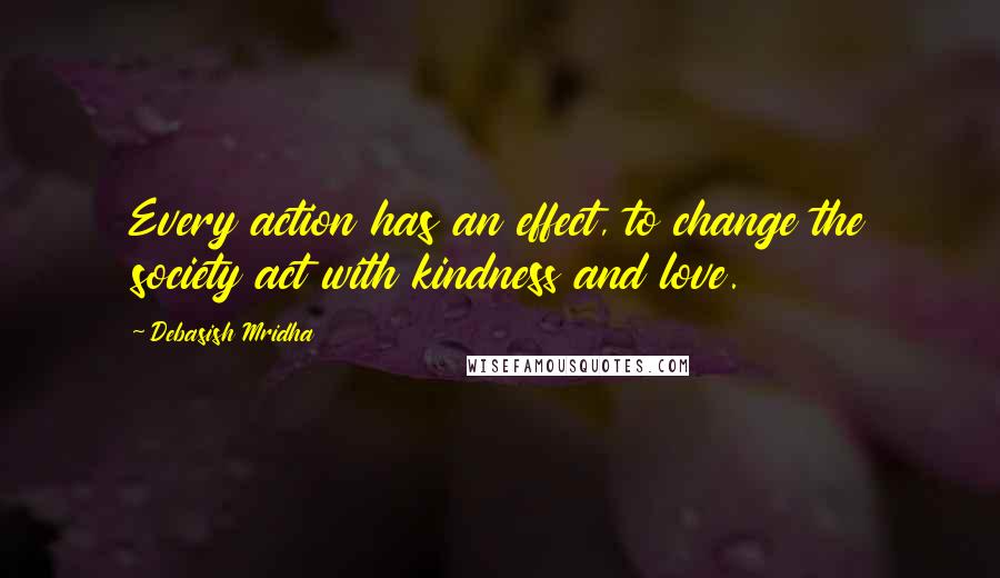 Debasish Mridha Quotes: Every action has an effect, to change the society act with kindness and love.