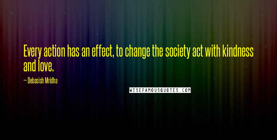 Debasish Mridha Quotes: Every action has an effect, to change the society act with kindness and love.