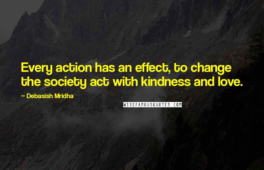 Debasish Mridha Quotes: Every action has an effect, to change the society act with kindness and love.