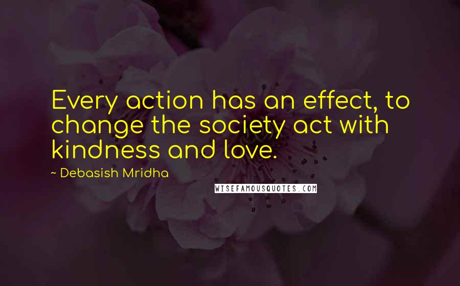 Debasish Mridha Quotes: Every action has an effect, to change the society act with kindness and love.