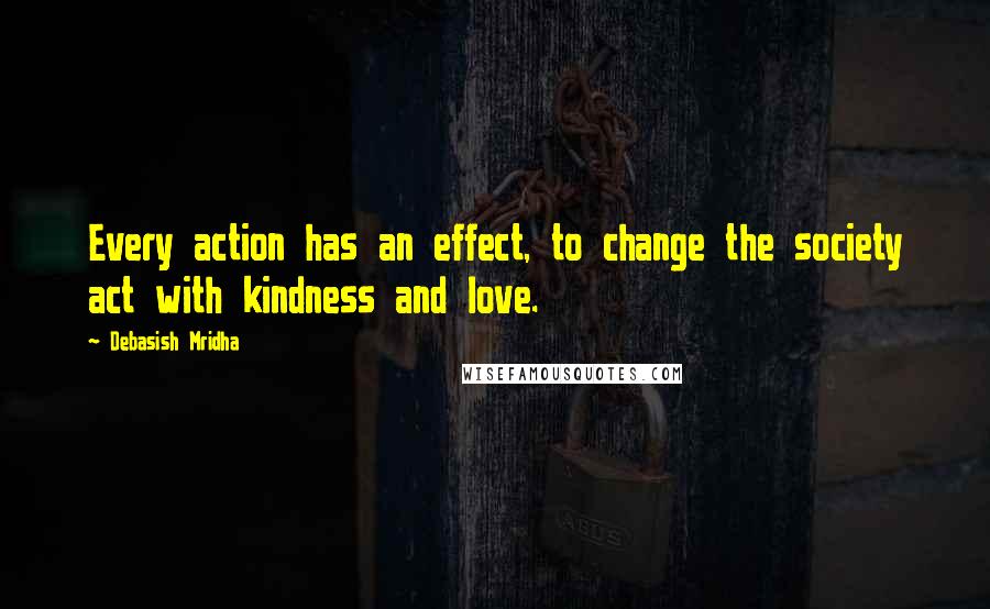 Debasish Mridha Quotes: Every action has an effect, to change the society act with kindness and love.