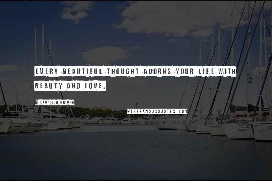 Debasish Mridha Quotes: Every beautiful thought adorns your life with beauty and love.
