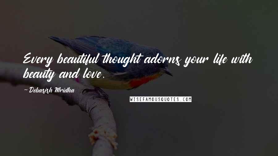 Debasish Mridha Quotes: Every beautiful thought adorns your life with beauty and love.