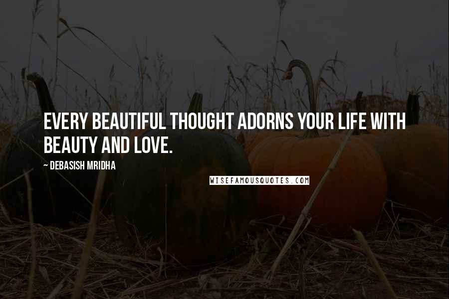 Debasish Mridha Quotes: Every beautiful thought adorns your life with beauty and love.