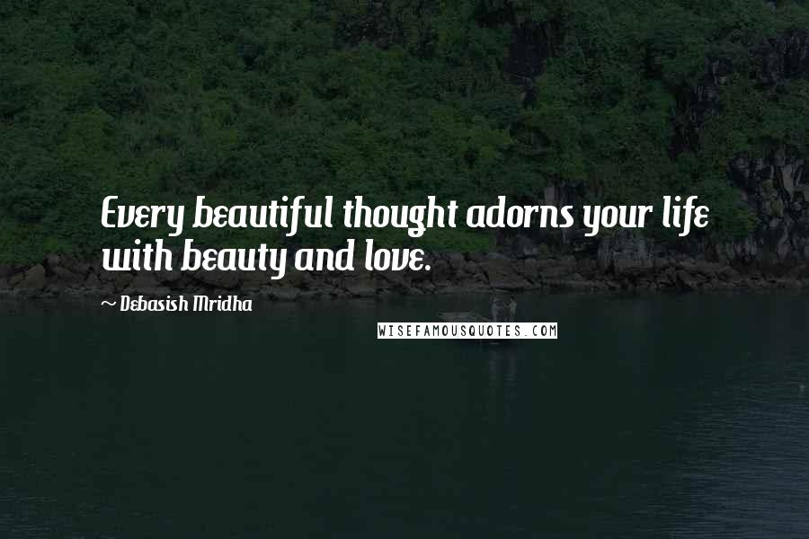 Debasish Mridha Quotes: Every beautiful thought adorns your life with beauty and love.