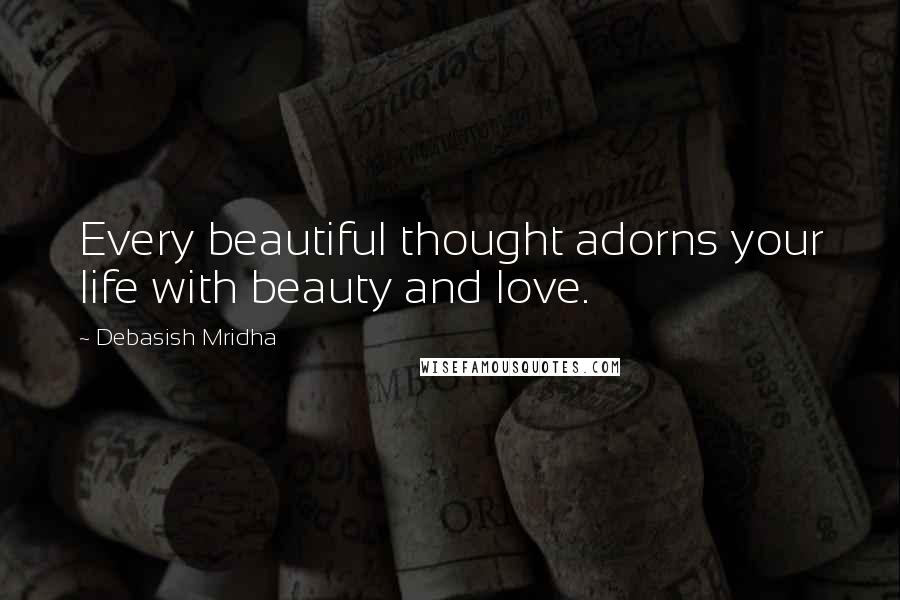 Debasish Mridha Quotes: Every beautiful thought adorns your life with beauty and love.
