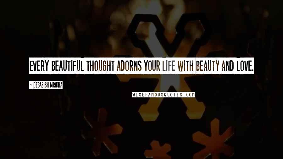 Debasish Mridha Quotes: Every beautiful thought adorns your life with beauty and love.