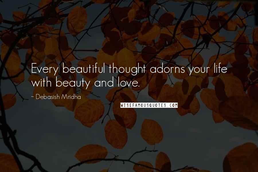 Debasish Mridha Quotes: Every beautiful thought adorns your life with beauty and love.