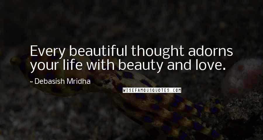 Debasish Mridha Quotes: Every beautiful thought adorns your life with beauty and love.